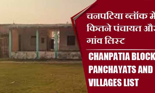 चनपटिया ब्लॉक में कितने पंचायत और गांव लिस्ट | Chanpatia Block Panchayats and Villages List