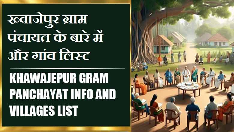 ख्वाजेपुर ग्राम पंचायत के बारे में और गांव लिस्ट । Khawajepur Gram Panchayat Info and Villages List